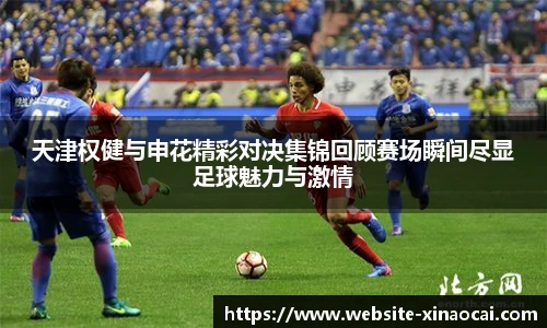 天津权健与申花精彩对决集锦回顾赛场瞬间尽显足球魅力与激情