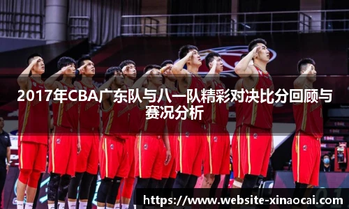 2017年CBA广东队与八一队精彩对决比分回顾与赛况分析