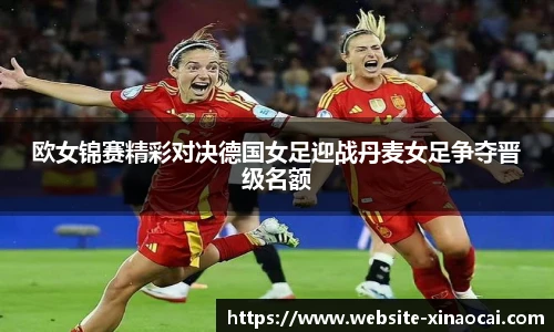 欧女锦赛精彩对决德国女足迎战丹麦女足争夺晋级名额