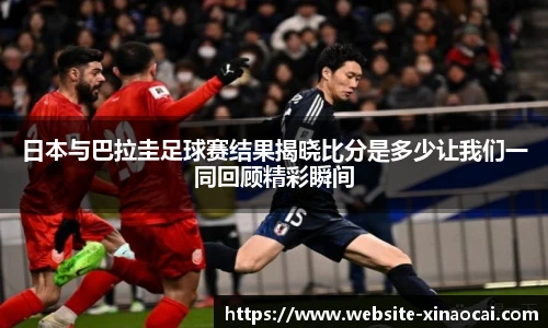 日本与巴拉圭足球赛结果揭晓比分是多少让我们一同回顾精彩瞬间