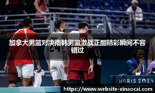 加拿大男篮对决南韩男篮激战正酣精彩瞬间不容错过